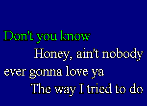 Don't you know

Honey, ain't nobody
ever gonna love ya
The way I tried to do