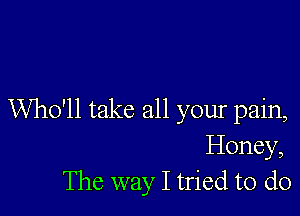 Who'll take all your pain,
Honey,
The way I tried to do