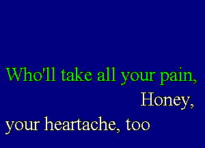 Who'll take all your pain,
Honey,
your headache, too