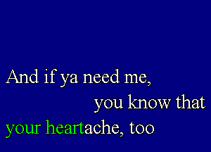 And if ya need me,

you know that
your headache, too