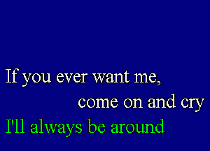 If you ever want me,

come on and cry
I'll always be around