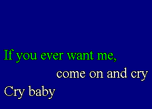 If you ever want me,
come on and cry

Cry baby