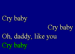 Cry baby

Cry baby
Oh, daddy, like you
Cry baby