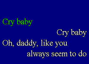 Cry baby

Cry baby
Oh, daddy, like you
always seem to do