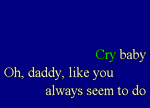 Cry baby
Oh, daddy, like you
always seem to do