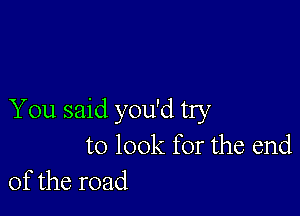 You said you'd try
to 100k for the end
of the road