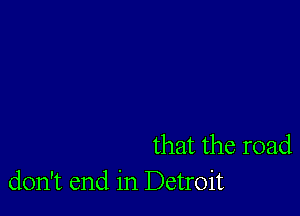 that the road
don't end in Detroit