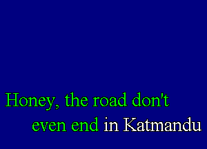 Honey, the road don't
even end in Katmandu