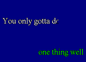 You only gotta dr

one thing well