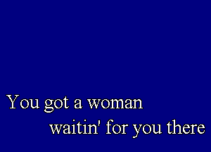 You got a woman
waitin' for you there