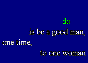 .10

is be a good man,

one time,
to one woman