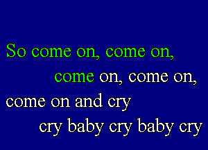 So come on, come on,

come on, come on,
come on and cry

cry baby cry baby cry