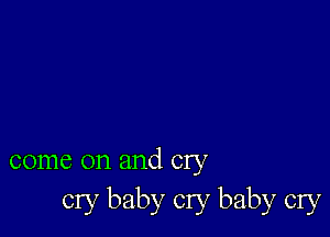 come on and cry
cry baby cry baby cry