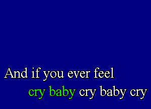 And if you ever feel
cry baby cry baby cry