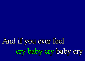 And if you ever feel
cry baby cry baby cry