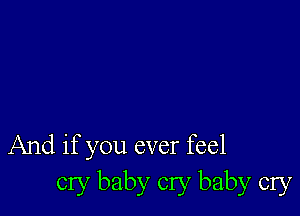 And if you ever feel
cry baby cry baby cry