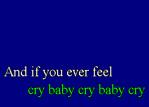 And if you ever feel
cry baby cry baby cry