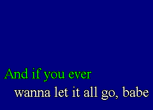 And if you ever
wanna let it all go, babe