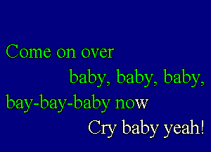 Come on over

baby, baby, baby,
bay-bay-baby now
Cry baby yeah!