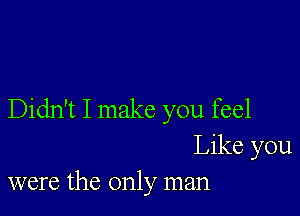 Didn't I make you feel
Like you
were the only man