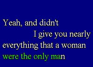 Yeah, and didn't

I give you nearly
everything that a woman
were the only man