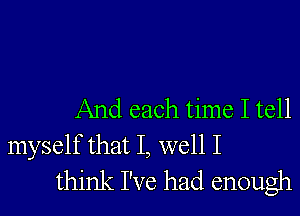 And each time I tell
myself that I, well I
think I've had enough