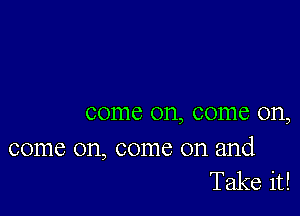 come on, come on,

come on, come on and
Take it!