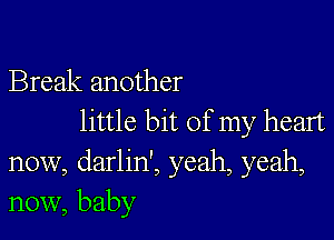 Break another

little bit of my heart
now, darlin', yeah, yeah,
now, baby