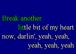 Break another

little bit of my heart
now, darlin', yeah, yeah,
yeah, yeah, yeah