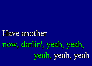 Have another
now, darlin', yeah, yeah,
yeah, yeah, yeah