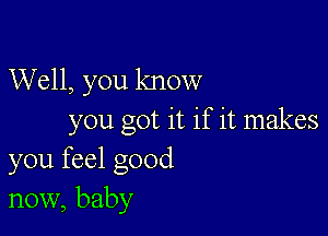 Well, you know

you got it if it makes
you feel good
now, baby