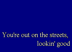 You're out on the streets,
lookin' good