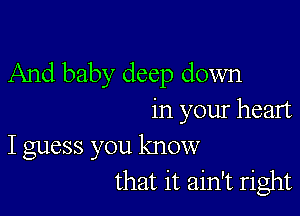 And baby deep down

in your heart
I guess you know
that it ain't right