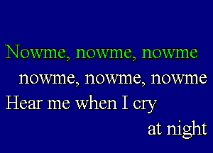 Nowme, nowme, nowme
nowme, nowme, nowme
Hear me when I cry

at night