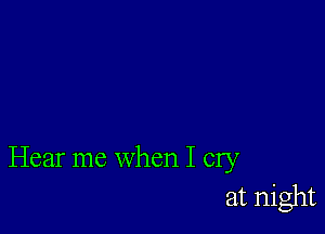 Hear me when I cry

at night