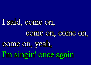 I said, come on,

come on, come on,
come on, yeah,
I'm singin' once again