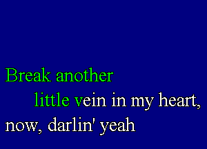 Break another
little vein in my heart,
now, darlin' yeah