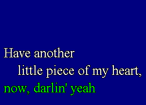 Have another

little piece of my heart,
now, darlin' yeah