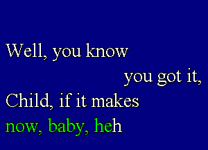 Well, you know

you got it,
Child, if it makes
now, baby, heh