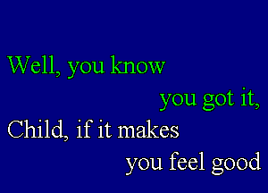 Well, you know

you got it,
Child, if it makes
you feel good