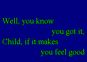 Well, you know

you got it,
Child, if it makes
you feel good