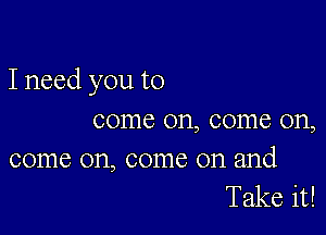 Ineed you to

come on, come on,

come on, come on and
Take it!