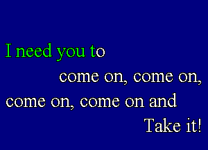 Ineed you to

come on, come on,

come on, come on and
Take it!