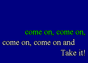 come on, come on,

come on, come on and
Take it!