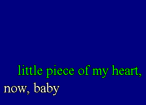 little piece of my heart,
now, baby