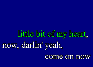 little bit of my heart,
now, darlin' yeah,
come on now