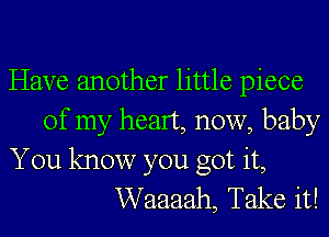 Have another little piece
of my heart, now, baby
You know you got it,
Waaaah, Take it!