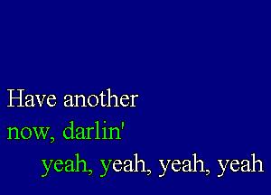 Have another
now, darlin'
yeah, yeah, yeah, yeah