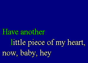 Have another

little piece of my heart,
now, baby, hey