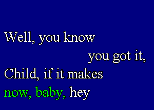 Well, you know

you got it,
Child, if it makes
now, baby, hey